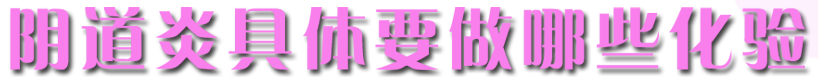陰道炎具體要做哪些化驗(yàn)